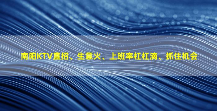 南阳KTV直招、生意火、上班率杠杠滴、抓住机会